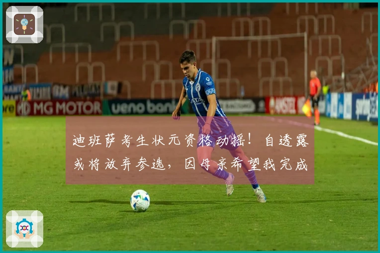 迪班萨考生状元资格动摇！自透露或将放弃参选，因母亲希望我完成大学学业