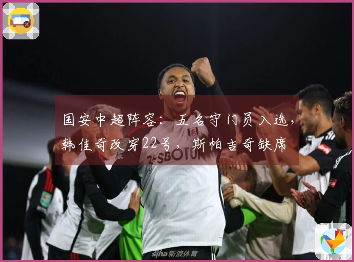 国安中超阵容：五名守门员入选，韩佳奇改穿22号，斯帕吉奇缺席