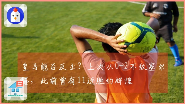 皇马能否反击？上次以0-2不敌塞尔塔，此前曾有11连胜的辉煌