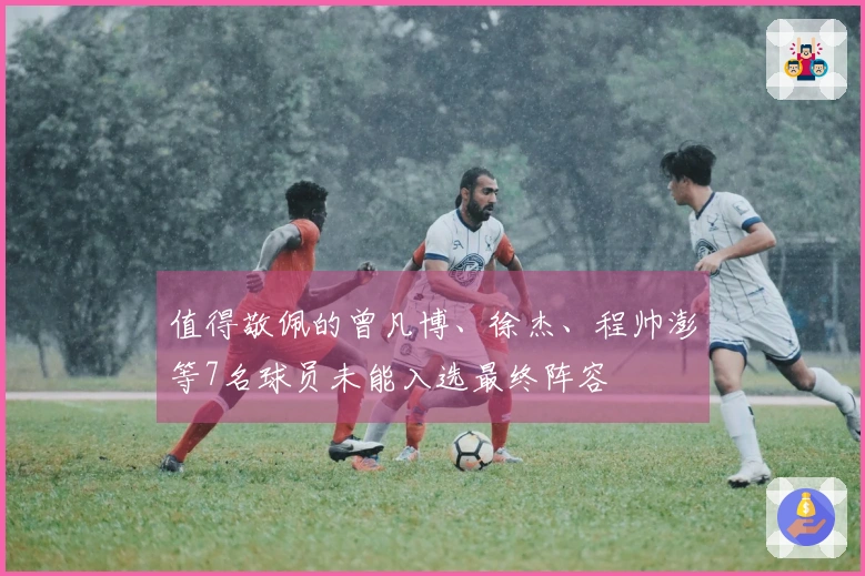 值得敬佩的曾凡博、徐杰、程帅澎等7名球员未能入选最终阵容