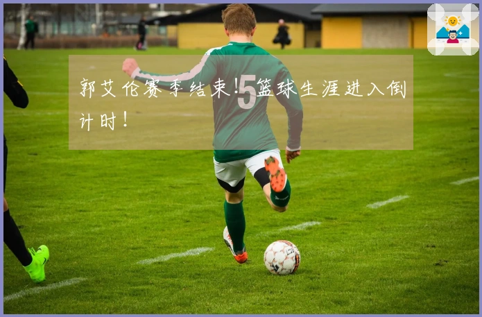 郭艾伦赛季结束！篮球生涯进入倒计时！