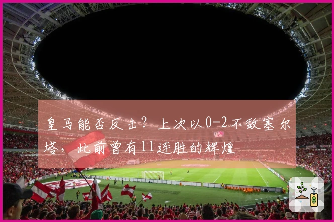 皇马能否反击？上次以0-2不敌塞尔塔，此前曾有11连胜的辉煌