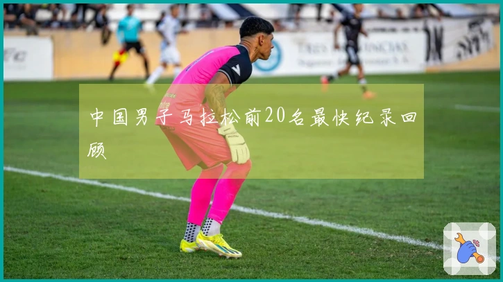 中国男子马拉松前20名最快纪录回顾