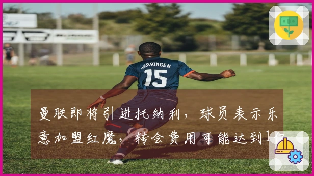 曼联即将引进托纳利，球员表示乐意加盟红魔，转会费用可能达到1亿