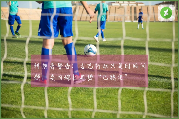 特朗普警告：古巴行动只是时间问题，委内瑞拉局势“已稳定”