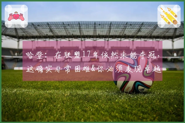 哈登：在联盟17年依然未能夺冠，这确实非常困难&你必须表现卓越