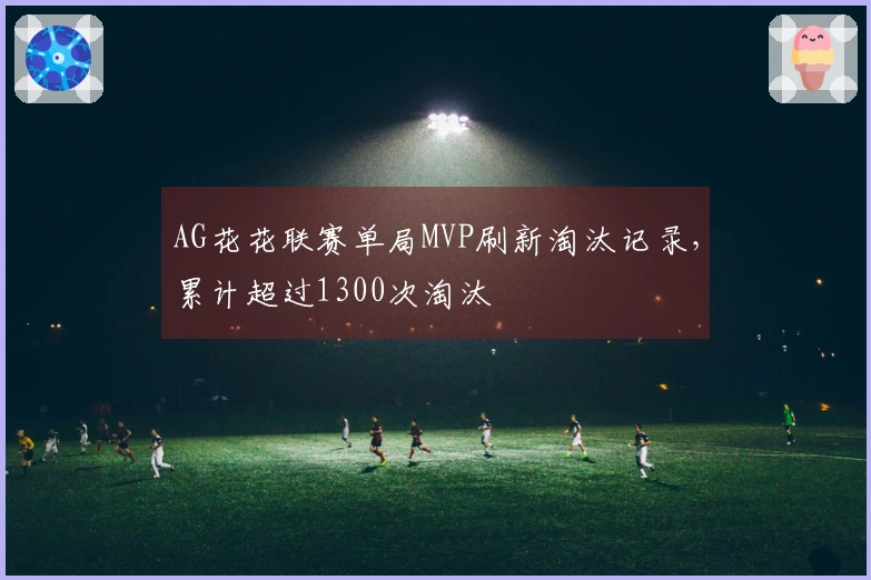 AG花花联赛单局MVP刷新淘汰记录，累计超过1300次淘汰