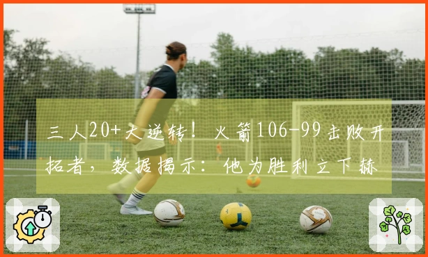 三人20+大逆转！火箭106-99击败开拓者，数据揭示：他为胜利立下赫赫战功！