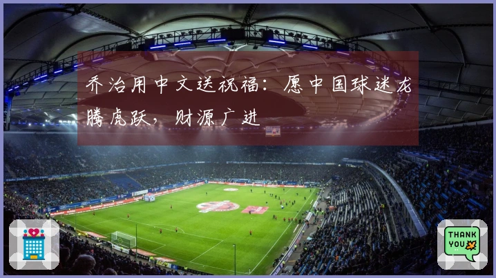 乔治用中文送祝福：愿中国球迷龙腾虎跃，财源广进