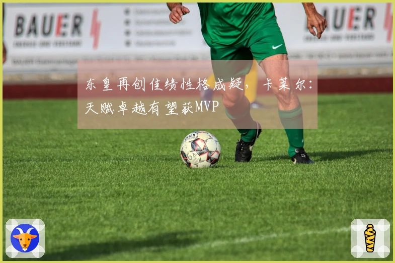 东皇再创佳绩性格成疑，卡莱尔：天赋卓越有望获MVP