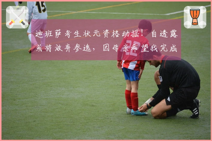 迪班萨考生状元资格动摇！自透露或将放弃参选，因母亲希望我完成大学学业