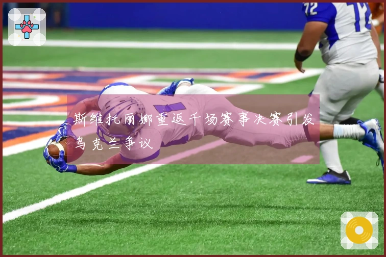 斯维托丽娜重返千场赛事决赛引发乌克兰争议