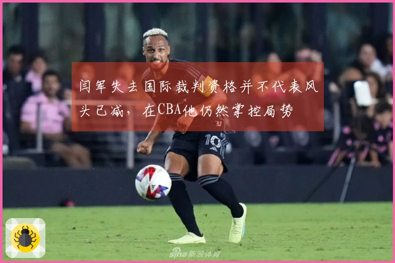 闫军失去国际裁判资格并不代表风头已减，在CBA他仍然掌控局势