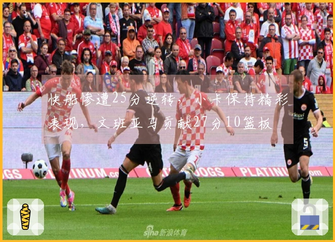 快船惨遭25分逆转，小卡保持精彩表现，文班亚马贡献27分10篮板