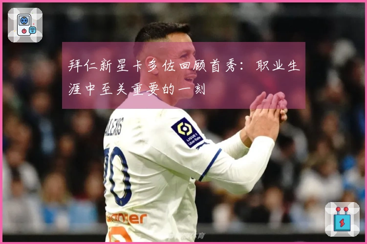 拜仁新星卡多佐回顾首秀：职业生涯中至关重要的一刻