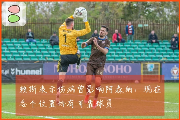 赖斯表示伤病曾影响阿森纳，现在各个位置均有可靠球员