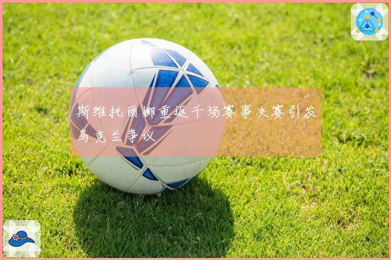 斯维托丽娜重返千场赛事决赛引发乌克兰争议