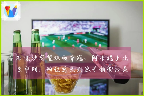 布克沙有望双线夺冠，阿卡退出北京中网，两位意大利选手领衔拉美赛事