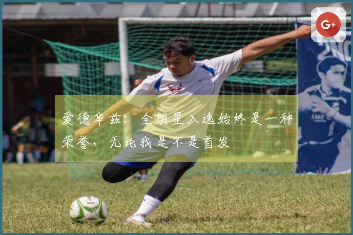 爱德华兹：全明星入选始终是一种荣誉，无论我是不是首发