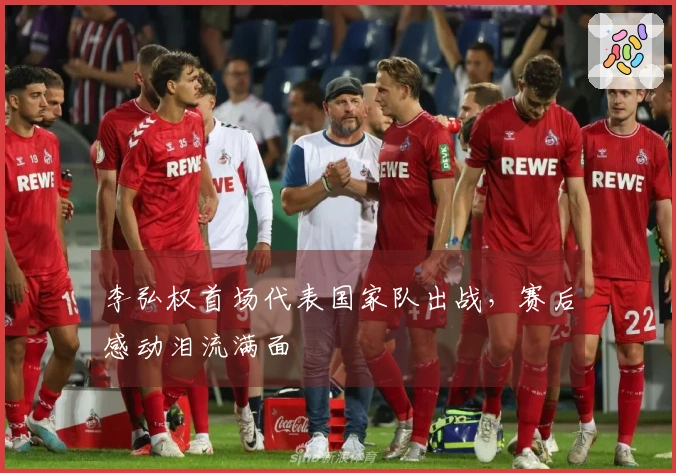 李弘权首场代表国家队出战，赛后感动泪流满面